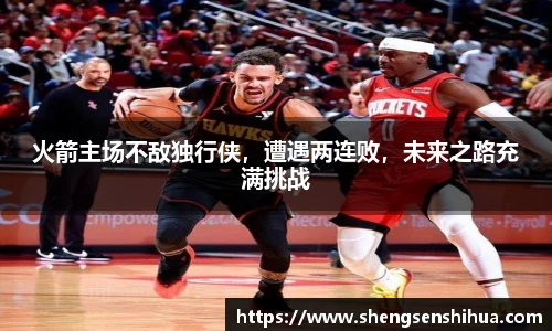火箭主场不敌独行侠，遭遇两连败，未来之路充满挑战