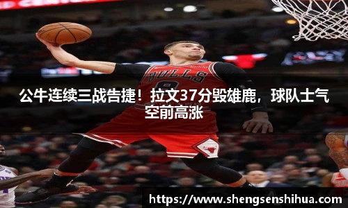 公牛连续三战告捷！拉文37分毁雄鹿，球队士气空前高涨