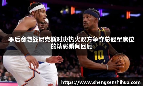 季后赛激战尼克斯对决热火双方争夺总冠军席位的精彩瞬间回顾