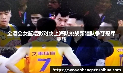 全运会女篮精彩对决上海队挑战新疆队争夺冠军荣耀